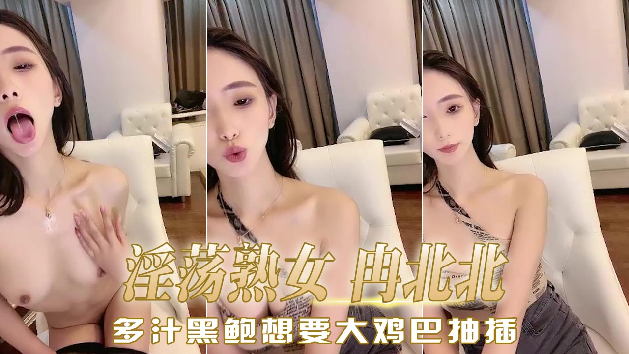 淫荡熟女 冉北北，多汁黑鲍想要大鸡巴抽插，想要感受狂野的抽插带来的酥麻快感，看着她淫水横流的模样。