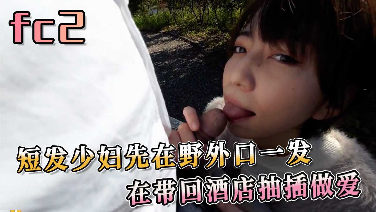 短发少妇先在野外口一发 在带回酒店抽插做爱 少妇被男人压在身下，疯狂抽插，她淫荡的呻吟声回荡在房间中