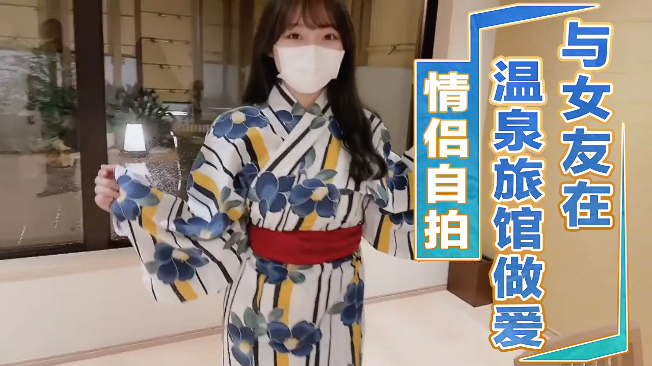 情侣自拍与女友再温泉旅馆做爱 女友放荡的呻吟声回荡在空间，完全沉醉在男友狂野的爱抚中