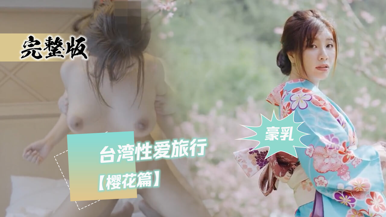 完整版 台湾性爱旅行 樱花篇 这是一场肉欲横流的盛宴，妩媚的樱唇、丰满的胴体，让你沉醉在性爱的海洋。