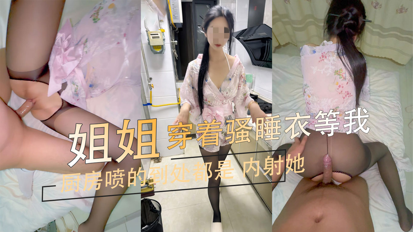 姐姐穿着骚睡衣等我 厨房喷的到处都是 电影院内射她一次 忍不住上前将她推到墙边，在厨房的桌边疯狂地吻着她