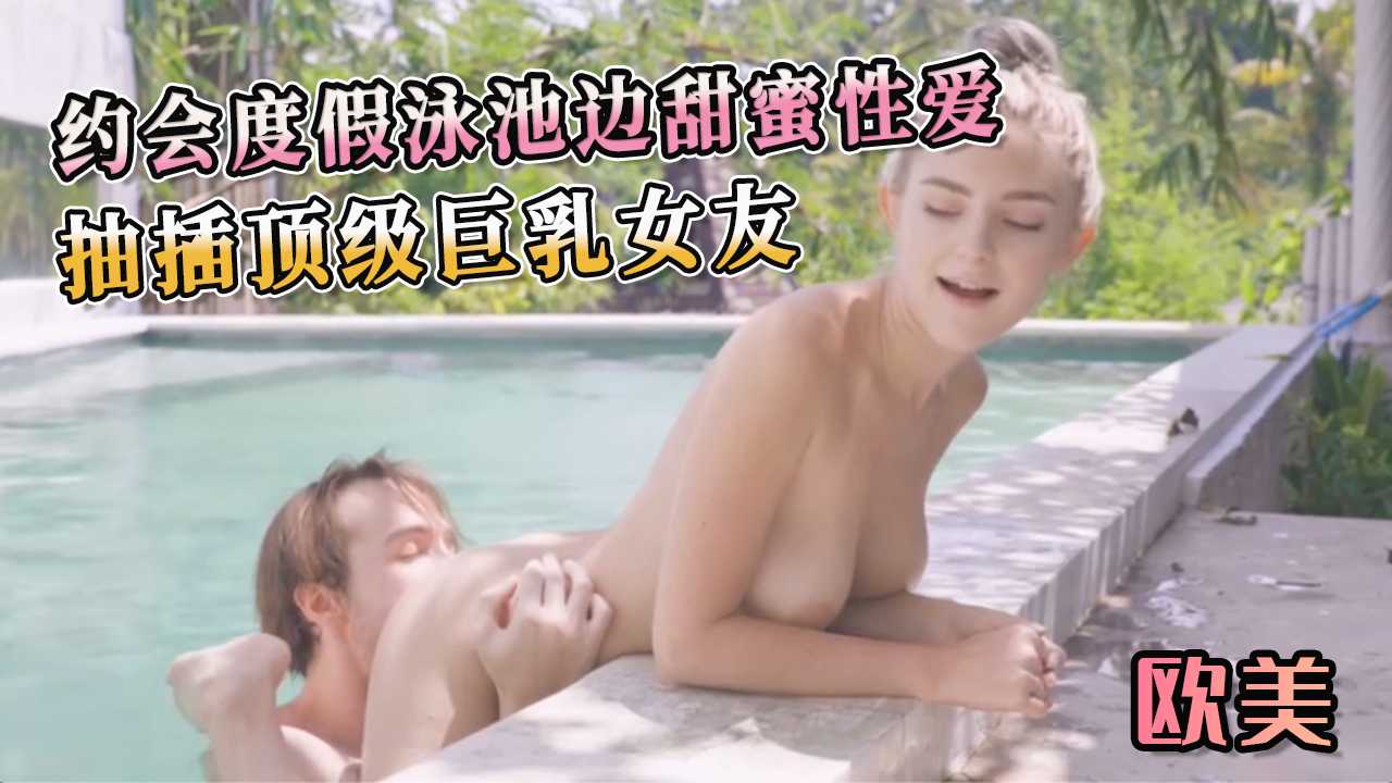 约会度假泳池边甜蜜性爱 抽插顶级巨乳女友 享受着女人的柔软和丰盈。他粗暴地抽插着，每一次冲刺都让女人的呻吟声回荡在泳池边