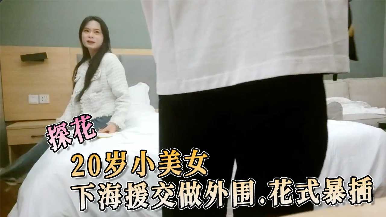 探花 20岁小美女 下海援交做外围 花式暴插 她可以任由你摆布，从后面狠狠地插入，感受那充满力量的后入快感