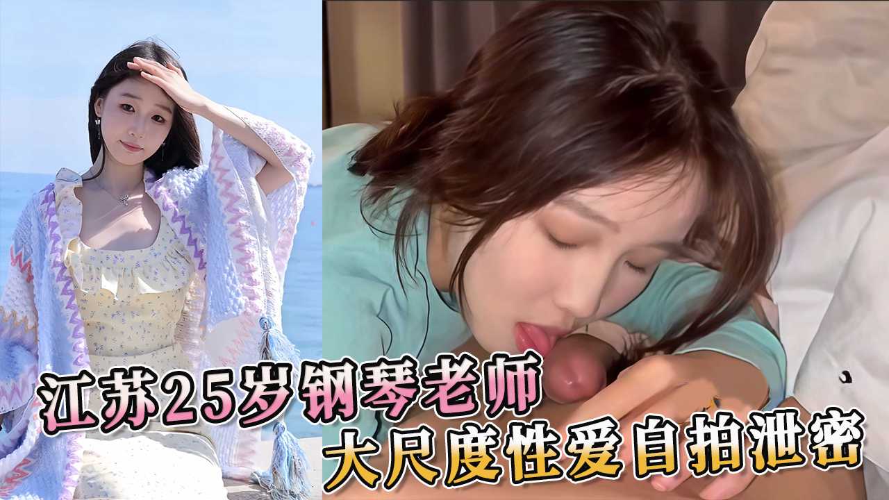 江苏25岁钢琴老师大尺度性爱自拍泄密 这支自拍视频尺度之大，内容之露骨，简直令人脸红心跳！