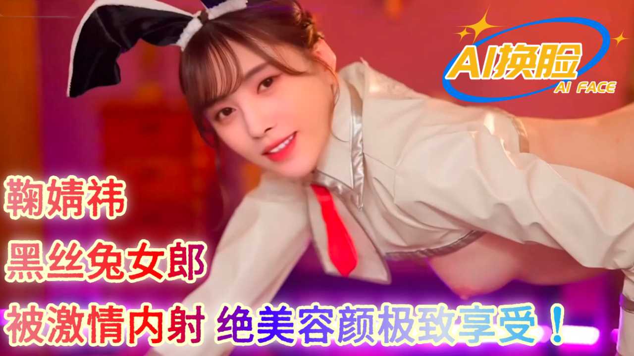 AI明星换脸 鞠婧祎 ，黑丝兔女郎被激情内射，绝美容颜极致享受！