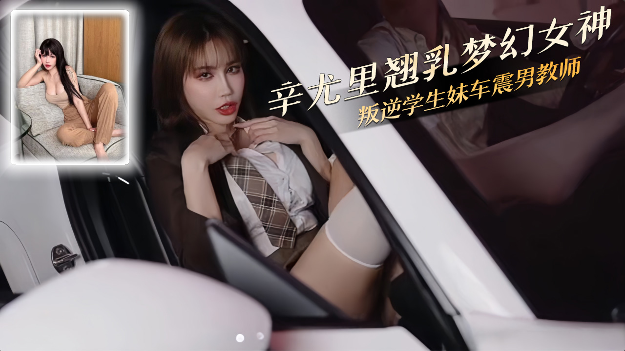 辛尤里叛逆JK车震男教师 后座白丝翘臀被狂抽喷水车窗成河