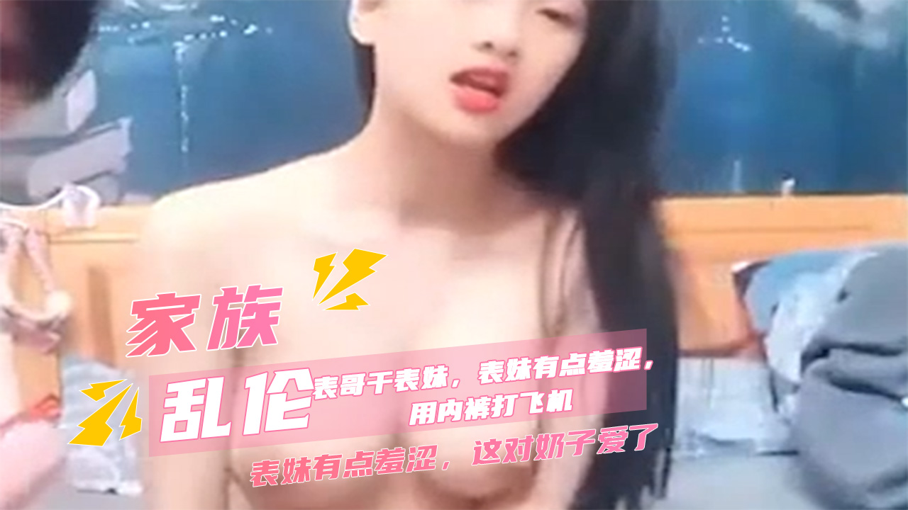 家族乱伦表哥干羞涩表妹巨乳酒店圆床喷水床单成河