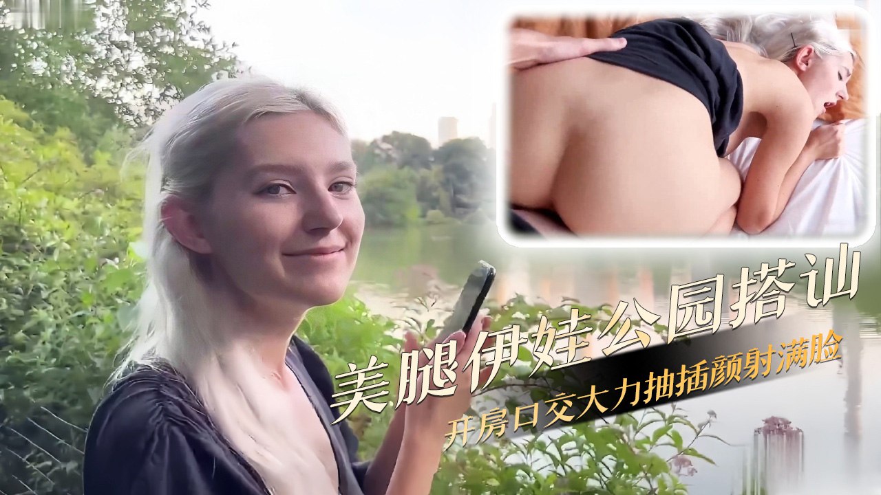 美腿伊娃公园搭讪开房 大力抽插口交颜射满脸口水拉丝