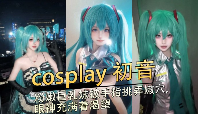 初音Cos粉嫩巨乳手指挑弄嫩穴渴望眼神潮喷