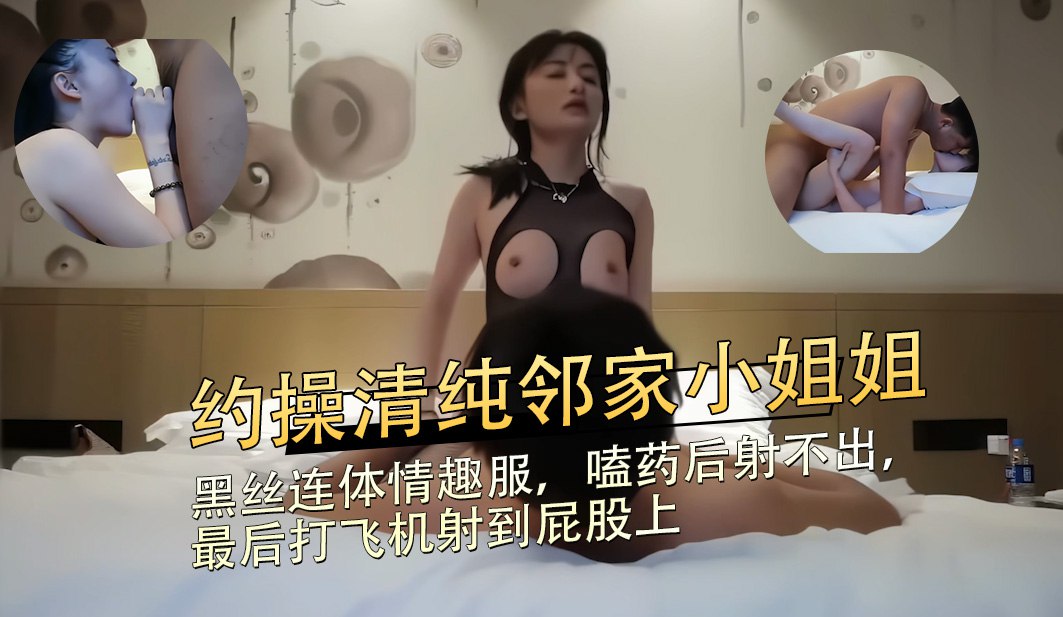约操清纯邻家小姐姐，黑丝连体情趣服，嗑药后射不出最后打飞机射到屁股上。