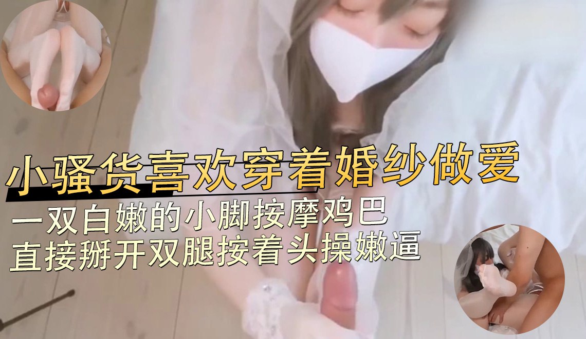 小骚货喜欢穿着婚纱做爱，一双白嫩的小脚按摩鸡巴 直接掰开双腿按着头操嫩逼