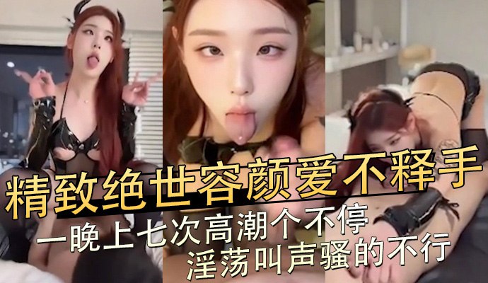 精致绝世容颜爱不释手，一晚上七次高潮个不停，淫荡叫声骚的不行