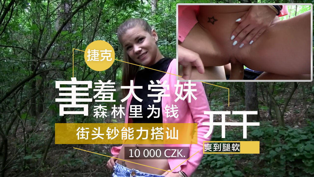 害羞大学妹在森林里为钱开干，爽到腿软 捷克街头钞能力搭讪