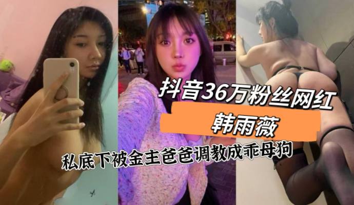 抖音36万粉网红韩雨薇泄密 金主爸爸调教自拍被操到喷水翻白眼彻底翻车
