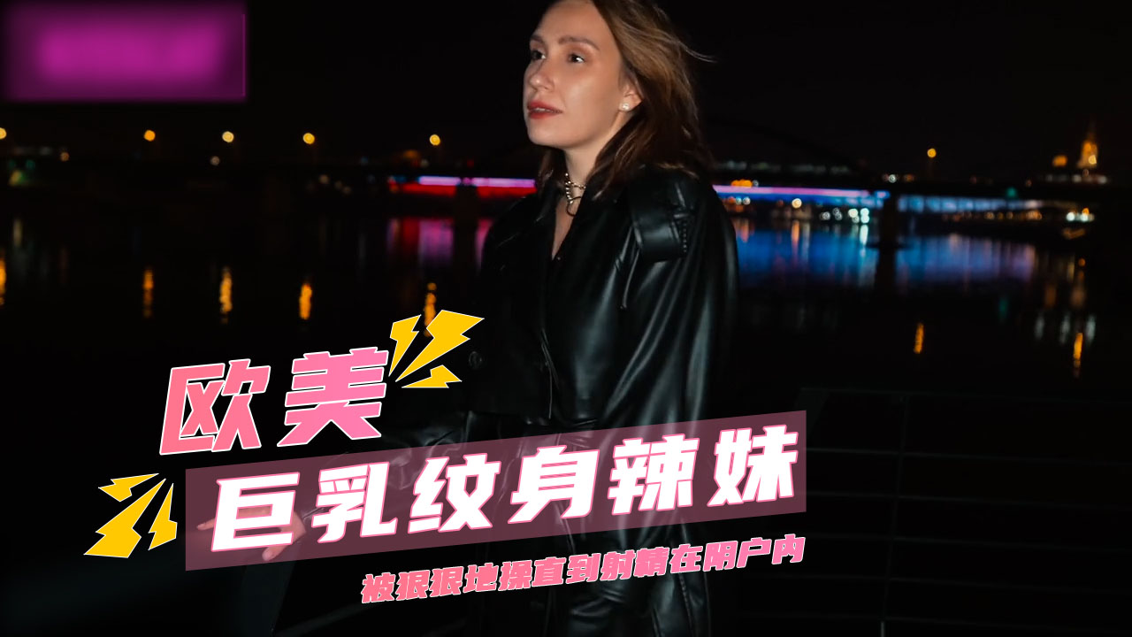 欧美巨乳纹身辣妹 被狠狠操到无套内射阴户