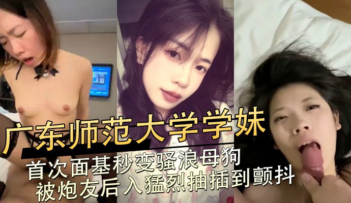 广东师范大学学妹，首次面基秒变骚浪母狗 被炮友后入猛烈抽插到颤抖