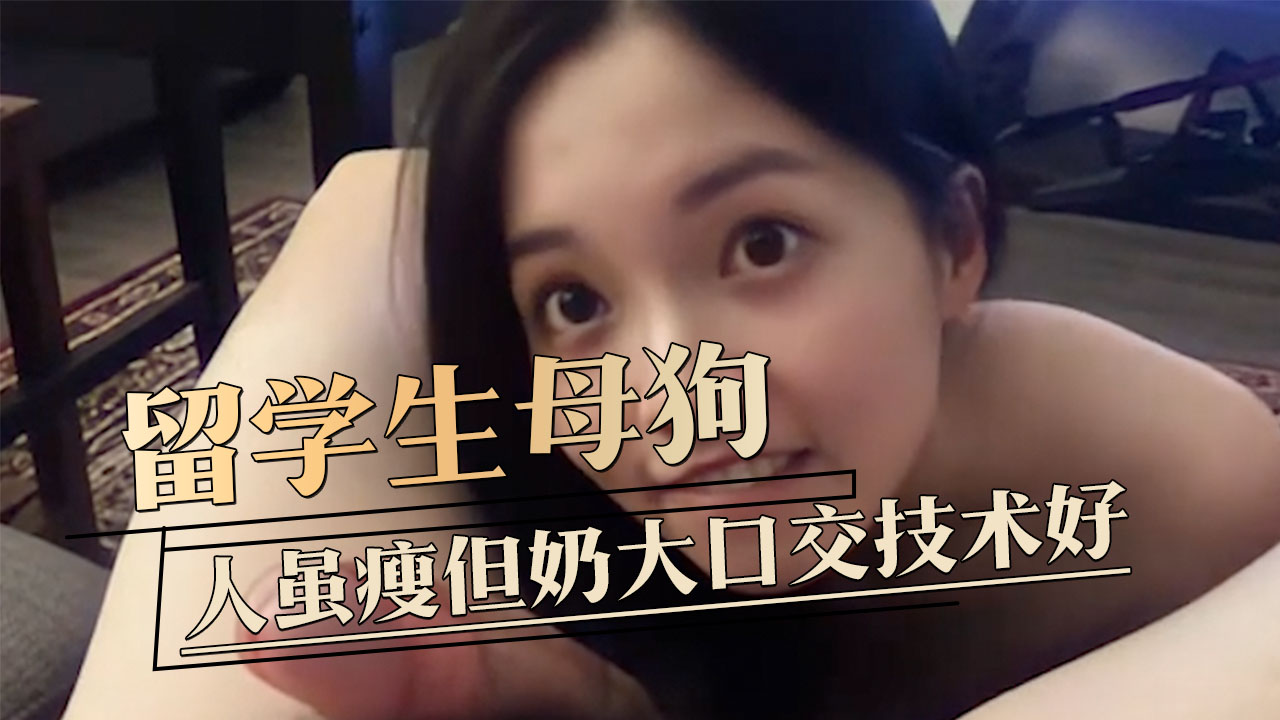 御姐留学生母狗自拍视频，人虽瘦但奶大，口交技术惊为天人 淫叫声极为抒情，抱起来用大鸡巴抽插她最爽了
