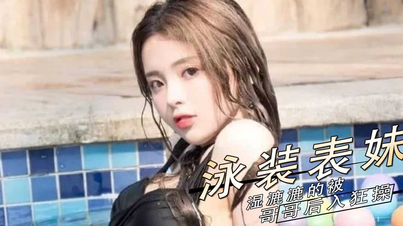 泳装表妹湿漉漉被哥哥后入 翘臀狂操到汁水四溅