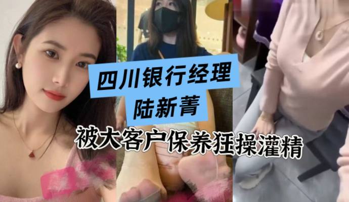 四川某建设银行贷款经理陆新菁被银行大客户包养，被操的淫语不断 丝袜美臀全是精液