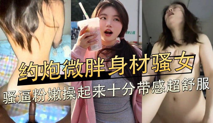 男子约会微胖身材放荡女性 私密部位粉嫩交合中感受超强快感