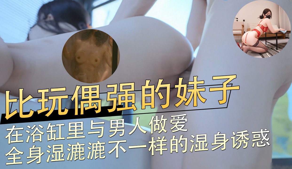 比玩偶强的妹子,在浴缸里与男人做爱,全身湿漉漉,不一样的湿身诱惑
