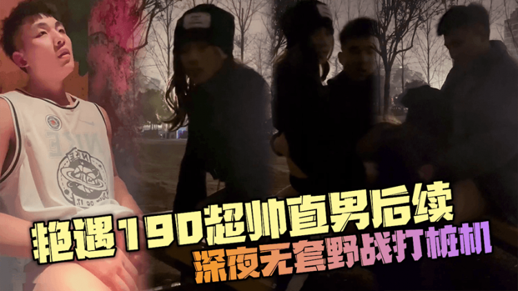 艳遇190超帅直男后续，深夜操场再续前缘，无套野战生勐打桩机