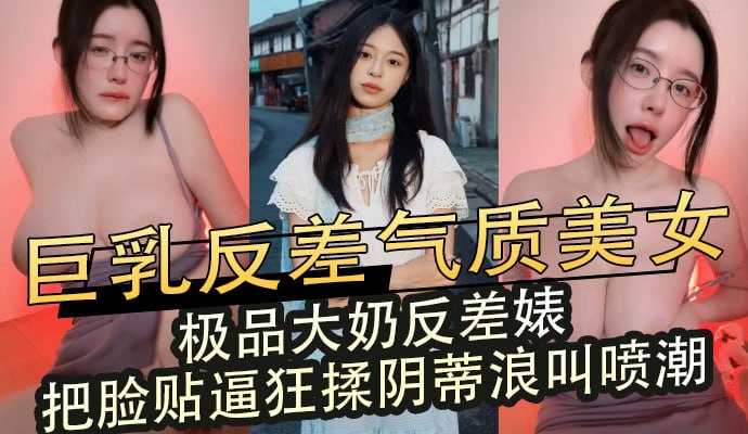 巨乳反差气质美女，极品大奶反差婊把脸贴逼狂揉阴蒂浪叫喷潮