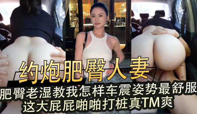 约炮肥臀人妻车震教学 肥臀老湿骑乘打桩大屁屁啪啪最舒服高潮爽爆