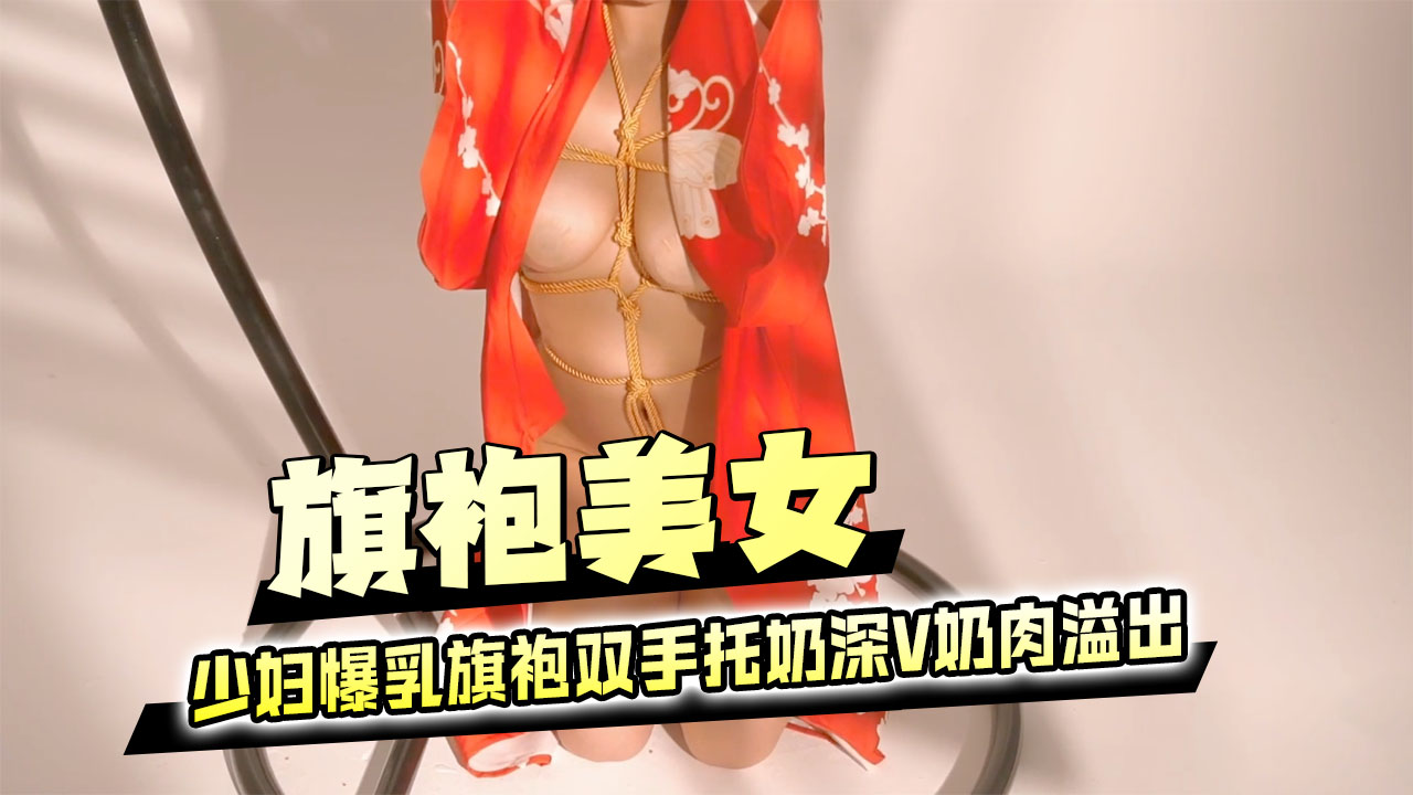 旗袍美女少妇爆乳双手托奶 盘扣崩开深V奶肉溢出捆绑高潮痉挛白浆狂流