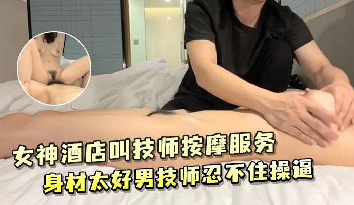 女神酒店叫技师按摩服务 身材太好男技师忍不住操逼
