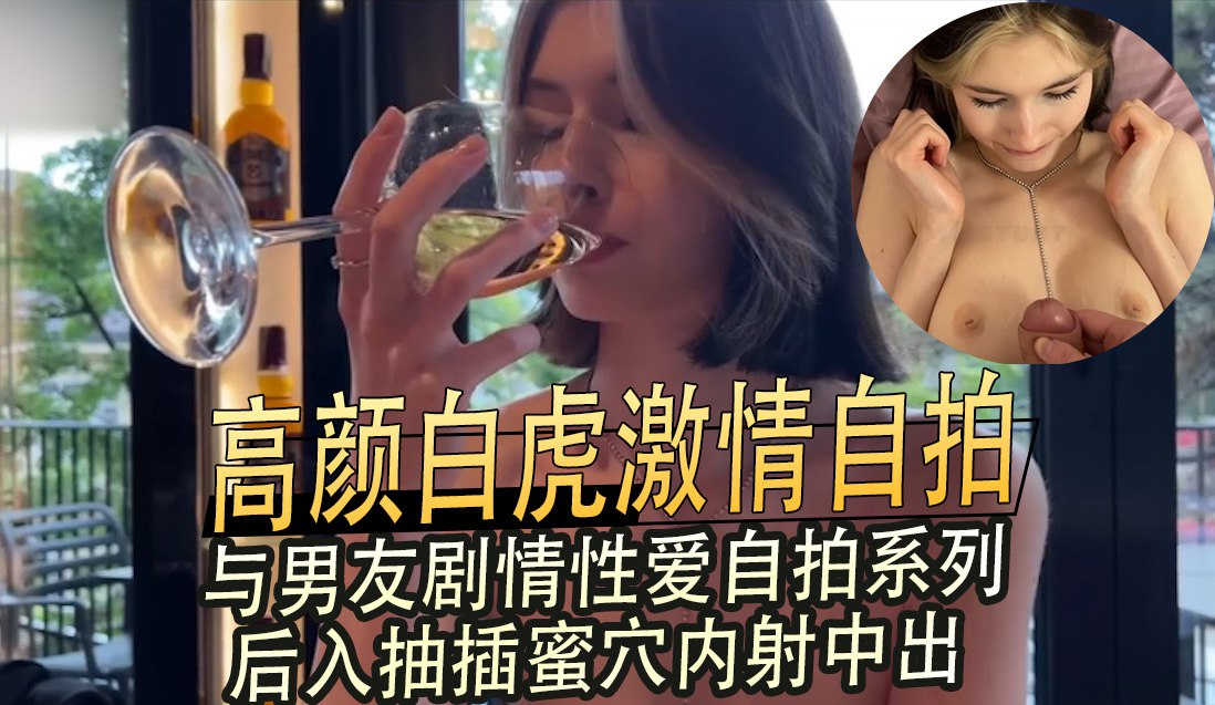 高颜白虎激情自拍，与男友剧情性爱自拍系列，后入抽插蜜穴内射中出