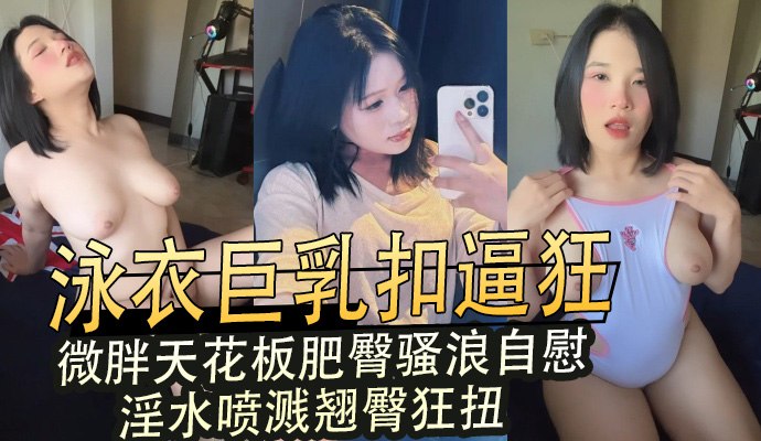 泳衣巨乳扣逼狂,微胖天花板肥臀骚浪自慰,淫水喷溅翘臀狂扭