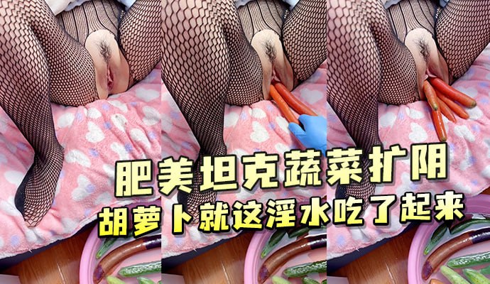 肥美坦克蔬菜扩阴胡萝卜淫水泛滥 吃起来欲仙欲死