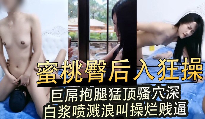 蜜桃臀后入狂操 巨屌抱腿猛顶骚穴深 白浆喷溅浪叫操烂贱逼