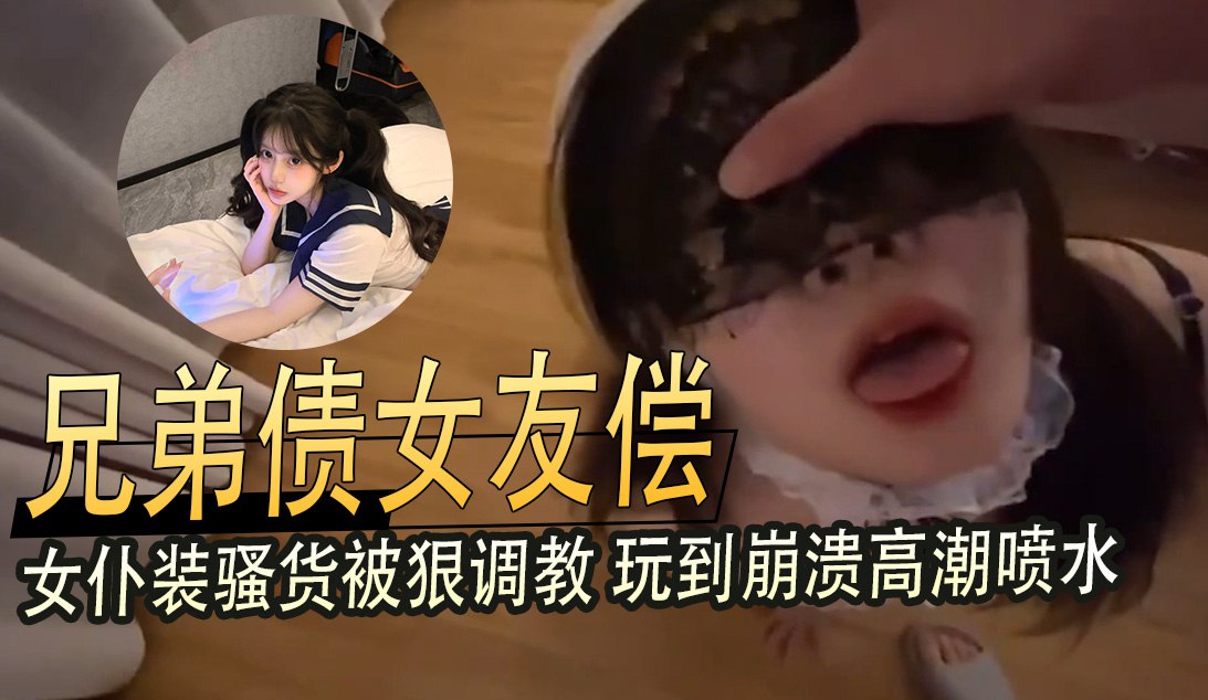 兄弟债女友偿女仆装骚货被狠调教玩到崩溃高潮喷水 享受女仆乐趣