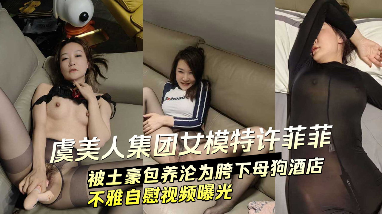 虞美人集团女模特许菲菲被土豪包养 沦为胯下母狗酒店不雅自慰视频曝光