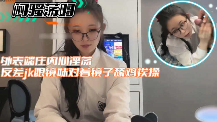 闷骚荡妇反差jk眼镜妹对着镜子舔鸡挨操外表端庄内心淫荡