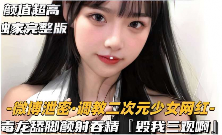 颜值超高独家完整版微博泄密调教二次元少女网红毒龙舔脚颜射吞精毁我三观啊