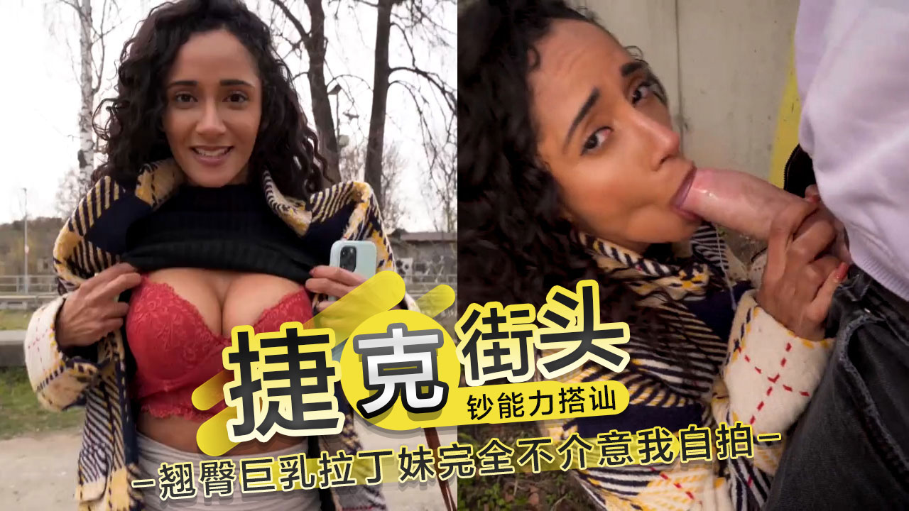 翘臀巨乳拉丁妹不介意自拍 肆无忌惮地与陌生人发生性爱 捷克街头利用钞能力成功搭讪火辣洋妞
