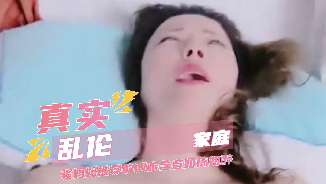 真实家庭乱伦 骚妈妈被操的两眼含春如痴如醉