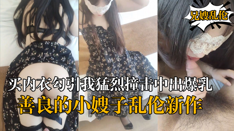 海角乱伦 善良的小嫂子 乱伦新作嫂子新买内衣勾引我勐烈撞击中出爆乳嫂子
