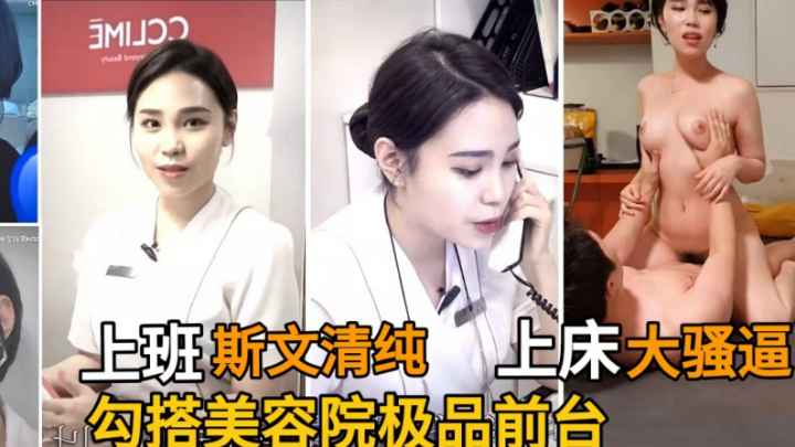 勾搭美容院气质前台客服 工作时青春斯文 床上求操饥渴骚逼 沉溺在欲海之中