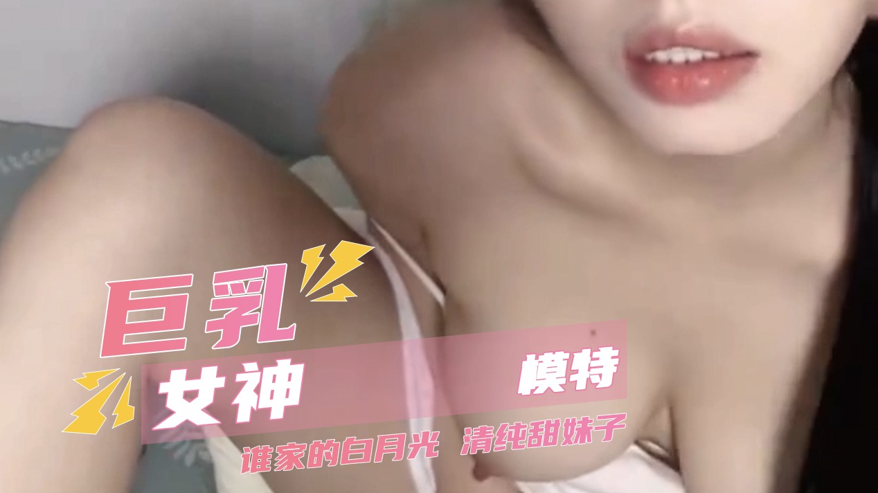 家清纯甜美的白月光女神竟然私下如此放荡 顶级巨乳模特外貌纯欲身材火辣 反差极大的感官冲击