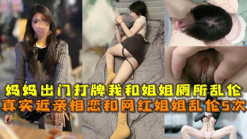 近亲相恋和网红姐姐乱伦5次，妈妈出门打牌我和姐姐厕所乱伦。