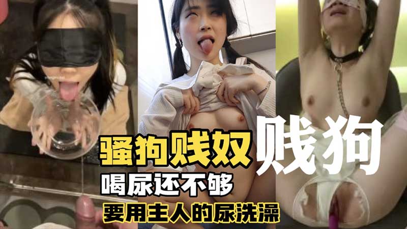 调教母狗贱奴喝尿不够，她还要用主人尿液洗澡全身淋湿沉浸快感。