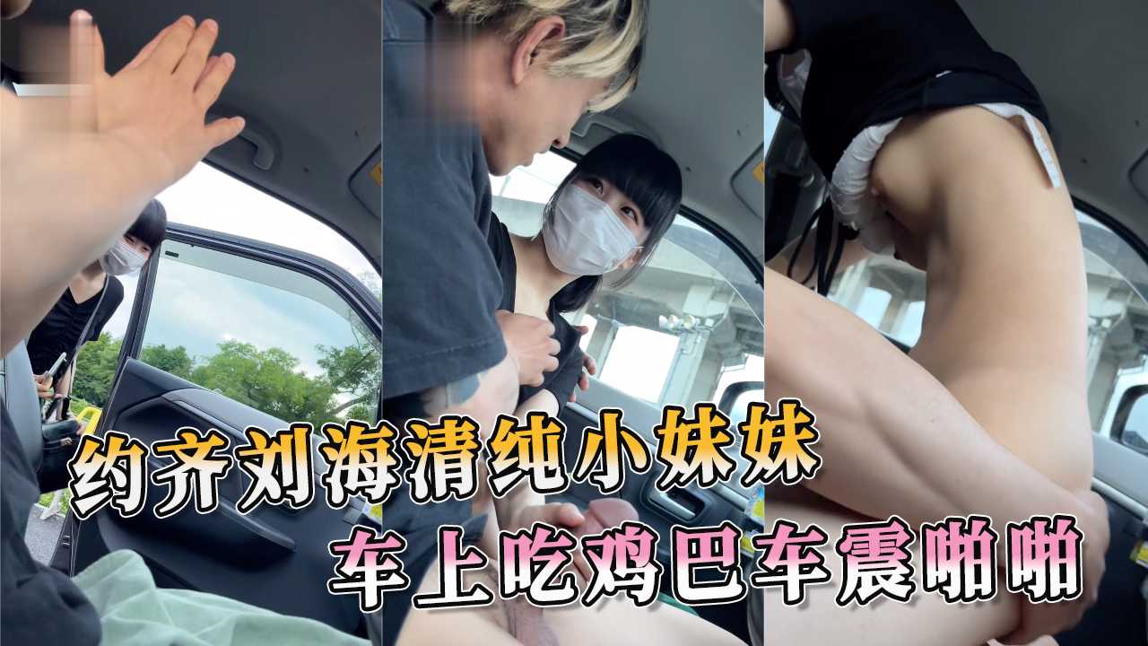 齐刘海清纯萌妹深夜车震 狭窄空间内跪地吃鸡体验肉体碰撞