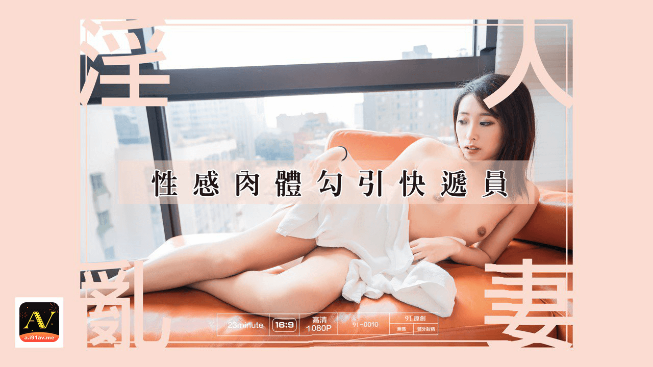 91原创 淫乱人妻性感肉体勾引快递员 私密空间激烈交缠淫乱张力与肉体彻底释放