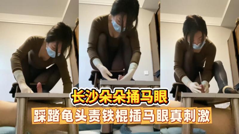 长沙朵朵虐阳调教捅马眼龟头责榨精 国产调教凌辱的巅峰之作