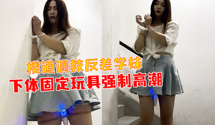 楼道调教反差学妹 下体固定玩具高潮 无法自拔的快感让她欲罢不能