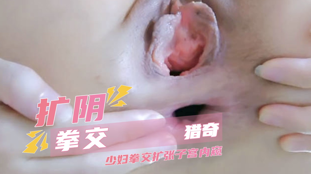 猎奇调教 扩阴拳交重口少妇，子宫内窥扩张粉穴猛烈抽插，白浆大量喷溅腿部无力